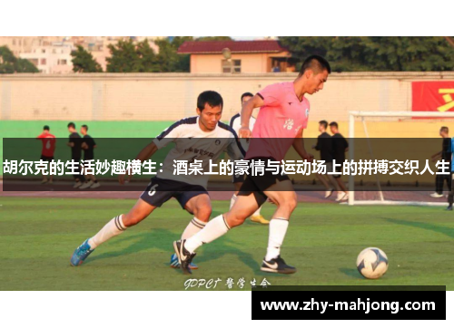 胡尔克的生活妙趣横生:酒桌上的豪情与运动场上的拼搏交织人生 胡尔克的生活妙趣横生:酒桌上的豪情与运动场上的拼搏交织人生