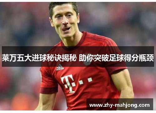 莱万五大进球秘诀揭秘 助你突破足球得分瓶颈 莱万五大进球秘诀揭秘 助你突破足球得分瓶颈
