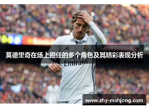 莫德里奇在场上担任的多个角色及其精彩表现分析 莫德里奇在场上担任的多个角色及其精彩表现分析