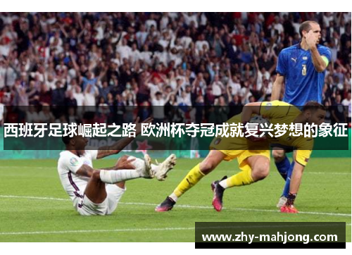 西班牙足球崛起之路 欧洲杯夺冠成就复兴梦想的象征 西班牙足球崛起之路 欧洲杯夺冠成就复兴梦想的象征