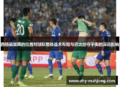 西格诺里踢的位置对球队整体战术布局与进攻防守平衡的深远影响 西格诺里踢的位置对球队整体战术布局与进攻防守平衡的深远影响