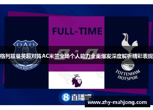 格列兹曼英超对阵AC米兰全场个人能力全面爆发深度解析精彩表现 格列兹曼英超对阵AC米兰全场个人能力全面爆发深度解析精彩表现