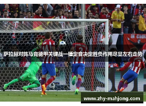 萨拉赫对阵马竞德甲关键战一锤定音决定胜负作用尽显左右走势 萨拉赫对阵马竞德甲关键战一锤定音决定胜负作用尽显左右走势