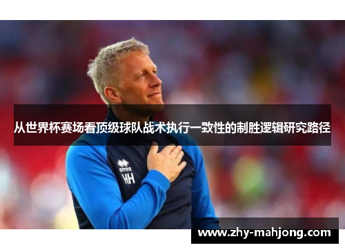 从世界杯赛场看顶级球队战术执行一致性的制胜逻辑研究路径 从世界杯赛场看顶级球队战术执行一致性的制胜逻辑研究路径
