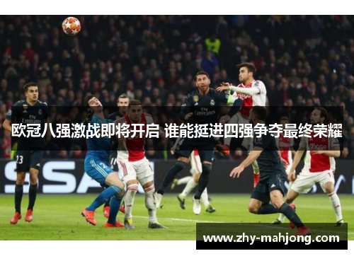 欧冠八强激战即将开启 谁能挺进四强争夺最终荣耀 欧冠八强激战即将开启 谁能挺进四强争夺最终荣耀