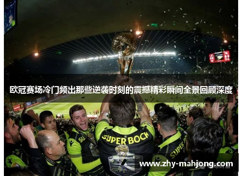 欧冠赛场冷门频出那些逆袭时刻的震撼精彩瞬间全景回顾深度 欧冠赛场冷门频出那些逆袭时刻的震撼精彩瞬间全景回顾深度