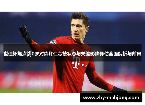 世俱杯焦点战C罗对阵拜仁竞技状态与关键影响评估全面解析与前景 世俱杯焦点战C罗对阵拜仁竞技状态与关键影响评估全面解析与前景