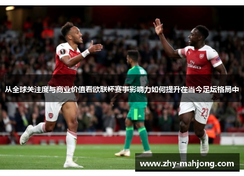 从全球关注度与商业价值看欧联杯赛事影响力如何提升在当今足坛格局中 从全球关注度与商业价值看欧联杯赛事影响力如何提升在当今足坛格局中