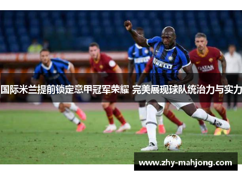 国际米兰提前锁定意甲冠军荣耀 完美展现球队统治力与实力