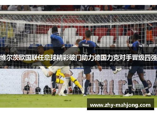 维尔茨欧国联任意球精彩破门助力德国力克对手晋级四强 维尔茨欧国联任意球精彩破门助力德国力克对手晋级四强