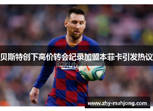 贝斯特创下高价转会纪录加盟本菲卡引发热议 贝斯特创下高价转会纪录加盟本菲卡引发热议