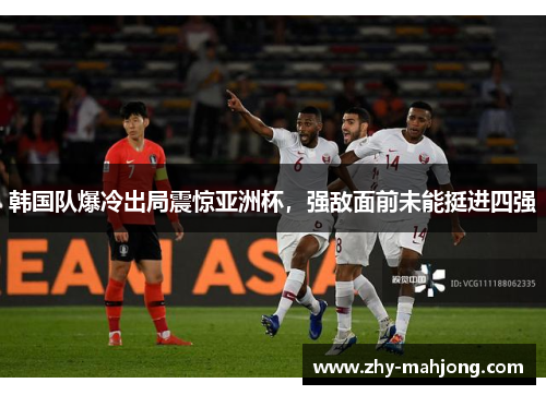 韩国队爆冷出局震惊亚洲杯,强敌面前未能挺进四强 韩国队爆冷出局震惊亚洲杯,强敌面前未能挺进四强