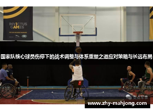 国家队核心球员伤停下的战术调整与体系重塑之道应对策略与长远布局 国家队核心球员伤停下的战术调整与体系重塑之道应对策略与长远布局