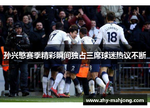 孙兴慜赛季精彩瞬间独占三席球迷热议不断 孙兴慜赛季精彩瞬间独占三席球迷热议不断